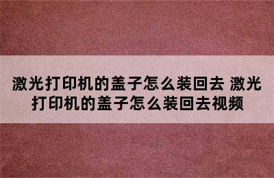 激光打印机的盖子怎么装回去 激光打印机的盖子怎么装回去视频